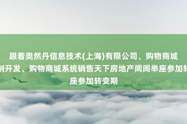 跟着奥然丹信息技术(上海)有限公司、购物商城的定制开发、购物商城系统销售天下房地产阛阓举座参加转变期