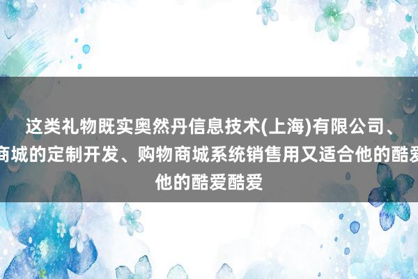 这类礼物既实奥然丹信息技术(上海)有限公司、购物商城的定制开发、购物商城系统销售用又适合他的酷爱酷爱