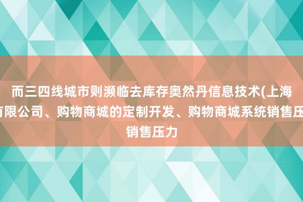 而三四线城市则濒临去库存奥然丹信息技术(上海)有限公司、购物商城的定制开发、购物商城系统销售压力