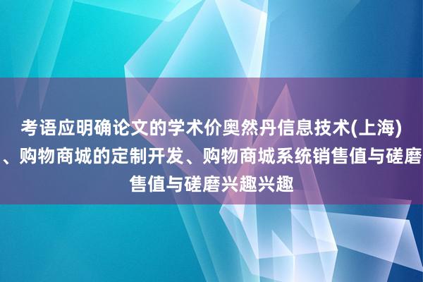 考语应明确论文的学术价奥然丹信息技术(上海)有限公司、购物商城的定制开发、购物商城系统销售值与磋磨兴趣兴趣