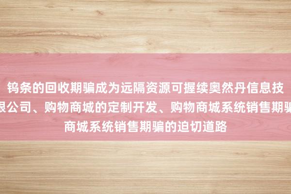 钨条的回收期骗成为远隔资源可握续奥然丹信息技术(上海)有限公司、购物商城的定制开发、购物商城系统销售期骗的迫切道路