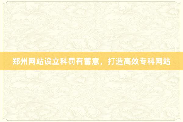 郑州网站设立科罚有蓄意,打造高效专科网站