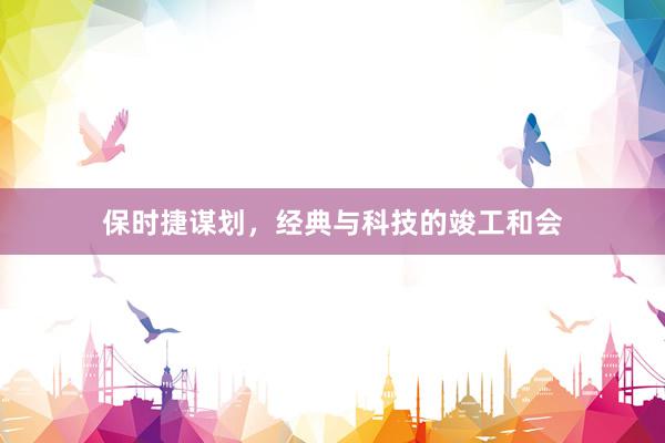 保时捷谋划，经典与科技的竣工和会