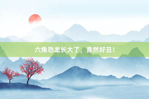 六角恐龙长大了，竟然好丑！
